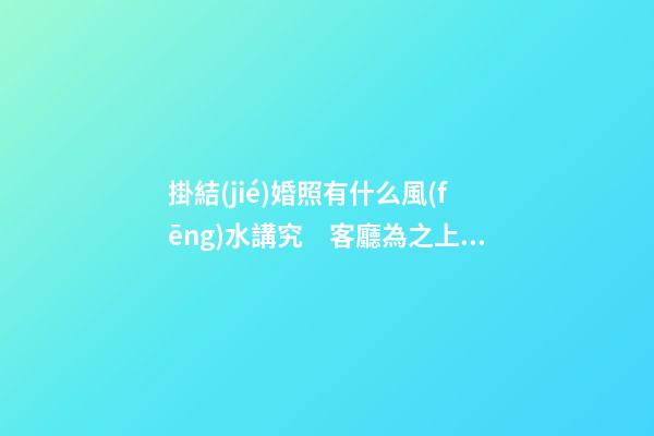 掛結(jié)婚照有什么風(fēng)水講究　客廳為之上選